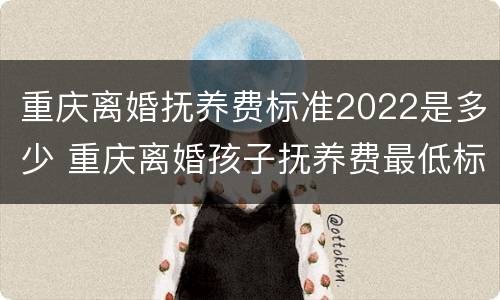 重庆离婚抚养费标准2022是多少 重庆离婚孩子抚养费最低标准