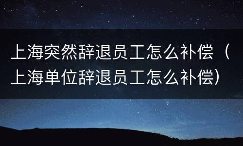 上海突然辞退员工怎么补偿（上海单位辞退员工怎么补偿）