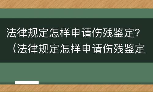 法律规定怎样申请伤残鉴定？（法律规定怎样申请伤残鉴定呢）