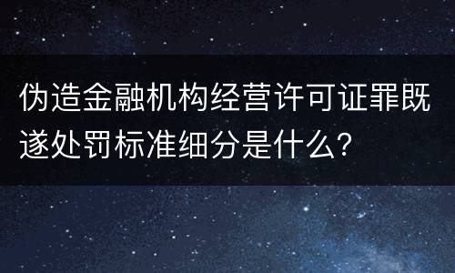 伪造金融机构经营许可证罪既遂处罚标准细分是什么？