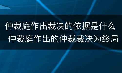 仲裁庭作出裁决的依据是什么 仲裁庭作出的仲裁裁决为终局裁决对吗