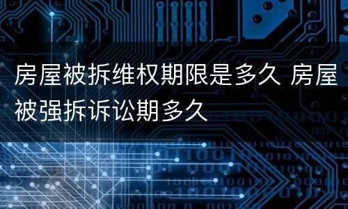 房屋被拆维权期限是多久 房屋被强拆诉讼期多久