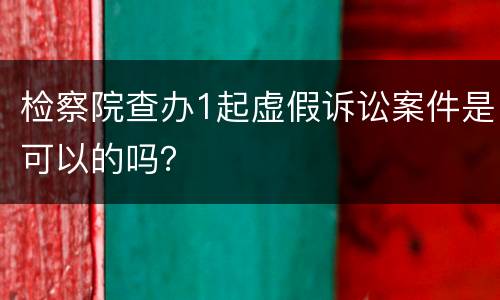 检察院查办1起虚假诉讼案件是可以的吗？