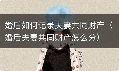婚后如何记录夫妻共同财产（婚后夫妻共同财产怎么分）