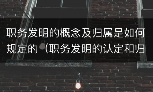 职务发明的概念及归属是如何规定的（职务发明的认定和归属）