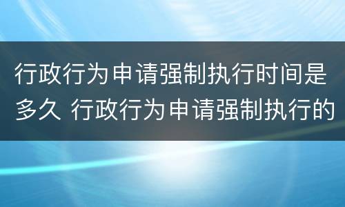 行政行为申请强制执行时间是多久 行政行为申请强制执行的期限