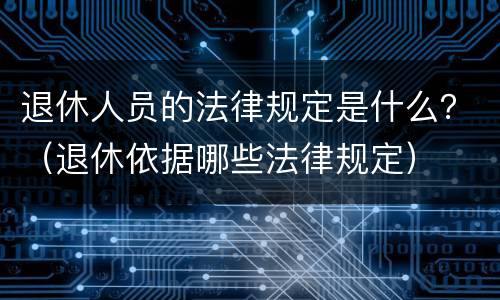 退休人员的法律规定是什么？（退休依据哪些法律规定）