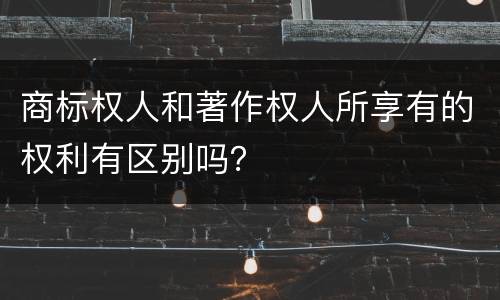 商标权人和著作权人所享有的权利有区别吗？