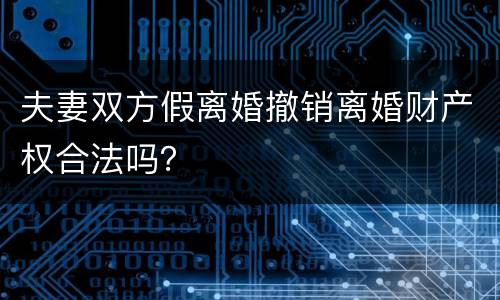 夫妻双方假离婚撤销离婚财产权合法吗？