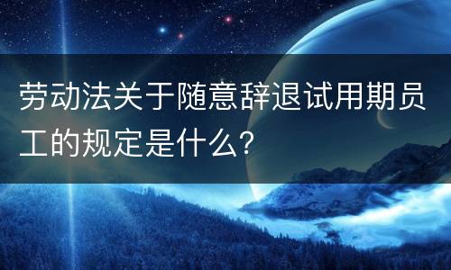 劳动法关于随意辞退试用期员工的规定是什么？
