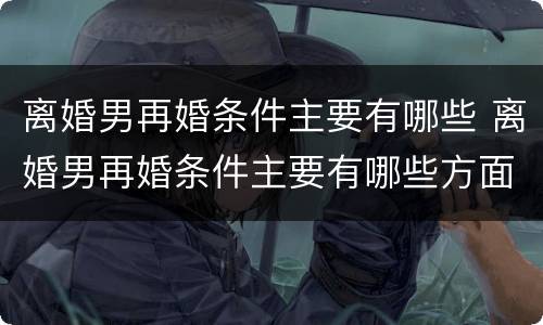 离婚男再婚条件主要有哪些 离婚男再婚条件主要有哪些方面