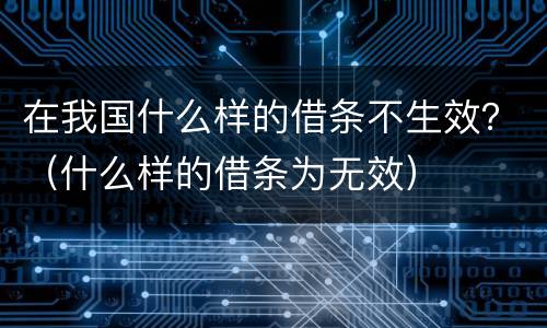 在我国什么样的借条不生效？（什么样的借条为无效）