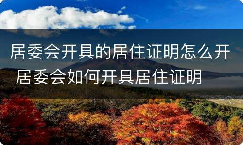 居委会开具的居住证明怎么开 居委会如何开具居住证明