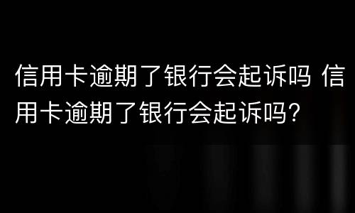 信用卡逾期了银行会起诉吗 信用卡逾期了银行会起诉吗?