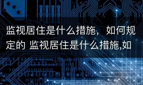 监视居住是什么措施，如何规定的 监视居住是什么措施,如何规定的呢