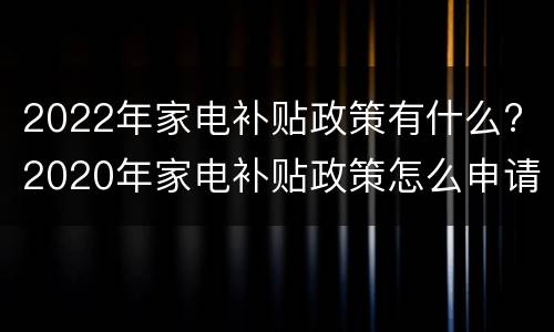 2022年家电补贴政策有什么? 2020年家电补贴政策怎么申请