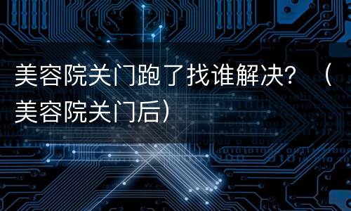 美容院关门跑了找谁解决？（美容院关门后）
