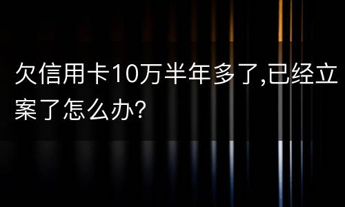 欠信用卡10万半年多了,已经立案了怎么办？