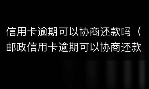 信用卡逾期可以协商还款吗（邮政信用卡逾期可以协商还款吗）