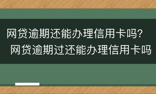 网贷逾期还能办理信用卡吗？ 网贷逾期过还能办理信用卡吗