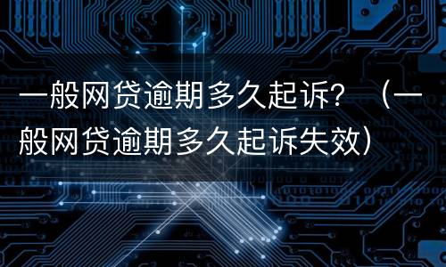 一般网贷逾期多久起诉？（一般网贷逾期多久起诉失效）