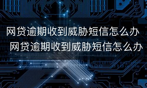网贷逾期收到威胁短信怎么办 网贷逾期收到威胁短信怎么办啊