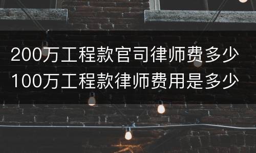 200万工程款官司律师费多少 100万工程款律师费用是多少