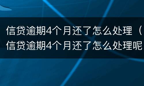 信贷逾期4个月还了怎么处理（信贷逾期4个月还了怎么处理呢）