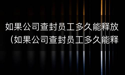 如果公司查封员工多久能释放（如果公司查封员工多久能释放工资）