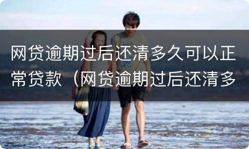 网贷逾期过后还清多久可以正常贷款（网贷逾期过后还清多久可以正常贷款买房）