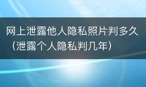 网上泄露他人隐私照片判多久（泄露个人隐私判几年）