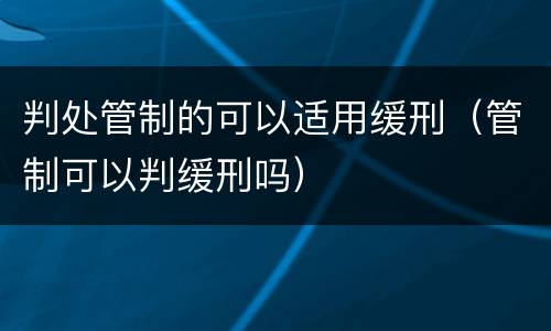 判处管制的可以适用缓刑（管制可以判缓刑吗）