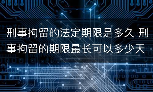 刑事拘留的法定期限是多久 刑事拘留的期限最长可以多少天