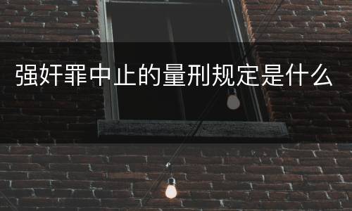 强奸罪中止的量刑规定是什么