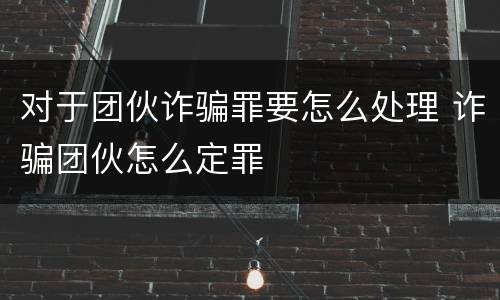 对于团伙诈骗罪要怎么处理 诈骗团伙怎么定罪