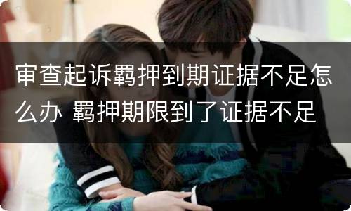 审查起诉羁押到期证据不足怎么办 羁押期限到了证据不足