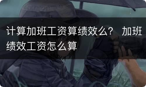 计算加班工资算绩效么？ 加班绩效工资怎么算