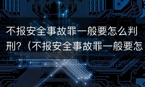 不报安全事故罪一般要怎么判刑?（不报安全事故罪一般要怎么判刑呢）