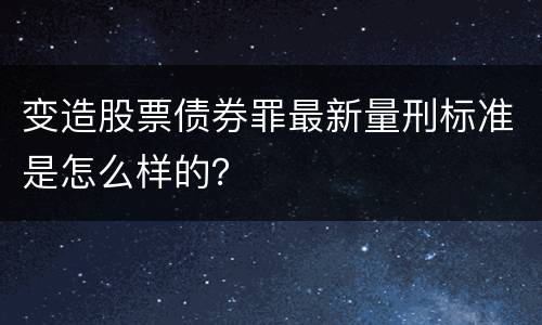 变造股票债券罪最新量刑标准是怎么样的？