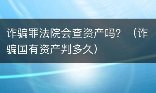 诈骗罪法院会查资产吗？（诈骗国有资产判多久）