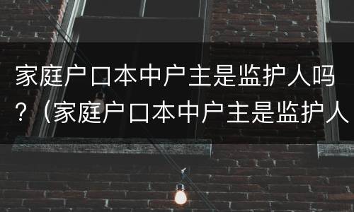 家庭户口本中户主是监护人吗?（家庭户口本中户主是监护人吗怎么写）