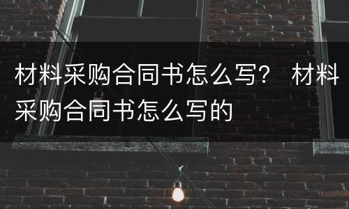 材料采购合同书怎么写？ 材料采购合同书怎么写的