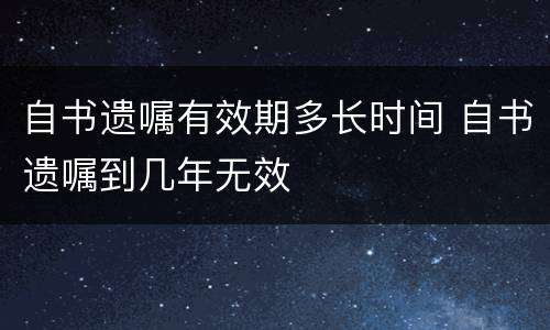 自书遗嘱有效期多长时间 自书遗嘱到几年无效