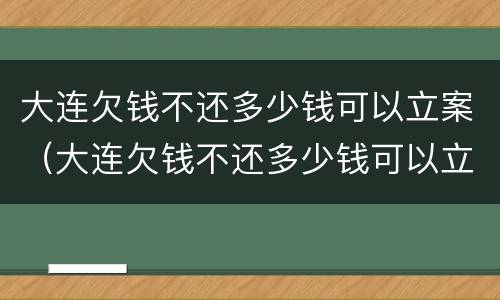 大连欠钱不还多少钱可以立案（大连欠钱不还多少钱可以立案）