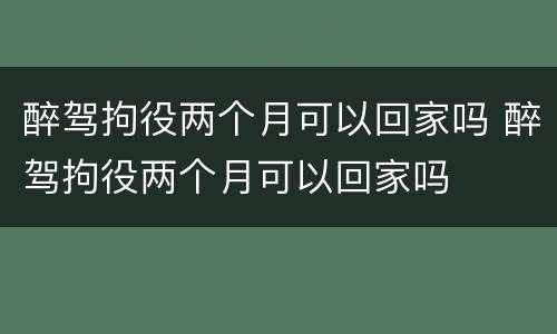 醉驾拘役两个月可以回家吗 醉驾拘役两个月可以回家吗