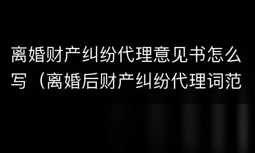 离婚财产纠纷代理意见书怎么写（离婚后财产纠纷代理词范文）