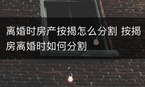 离婚时房产按揭怎么分割 按揭房离婚时如何分割
