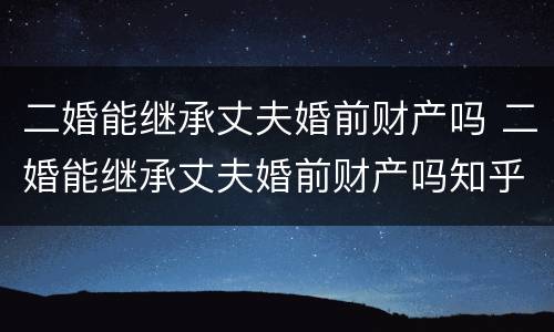 二婚能继承丈夫婚前财产吗 二婚能继承丈夫婚前财产吗知乎