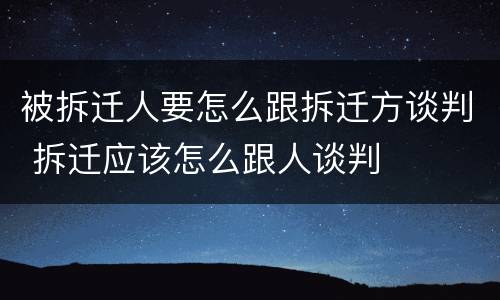 被拆迁人要怎么跟拆迁方谈判 拆迁应该怎么跟人谈判