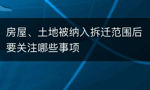 房屋、土地被纳入拆迁范围后要关注哪些事项